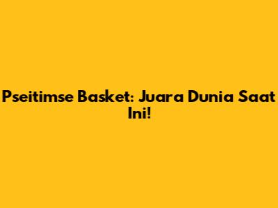 **Pseitimse Basket:** Juara Dunia Saat Ini!