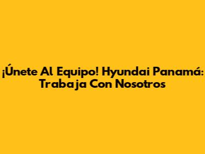 ¡Únete Al Equipo! Hyundai Panamá: Trabaja Con Nosotros