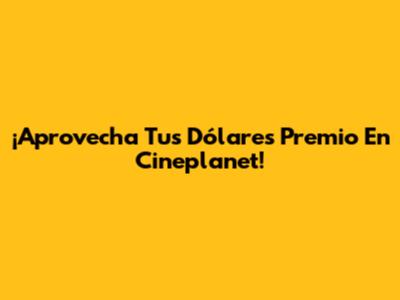 ¡Aprovecha Tus Dólares Premio En Cineplanet!