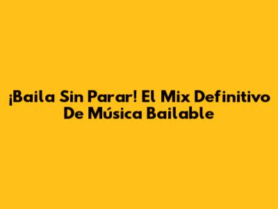 ¡Baila Sin Parar! El Mix Definitivo De Música Bailable