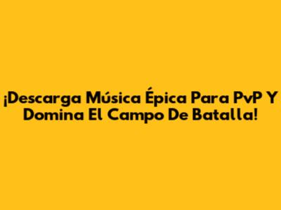 ¡Descarga Música Épica Para PvP Y Domina El Campo De Batalla!
