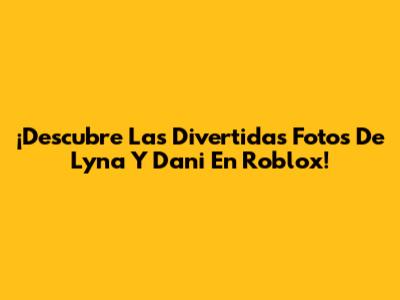 ¡Descubre Las Divertidas Fotos De Lyna Y Dani En Roblox!