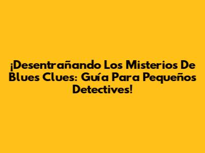 ¡Desentrañando Los Misterios De Blue's Clues: Guía Para Pequeños Detectives!