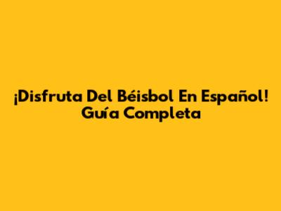 ¡Disfruta Del Béisbol En Español! Guía Completa