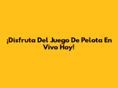 ¡Disfruta Del Juego De Pelota En Vivo Hoy!
