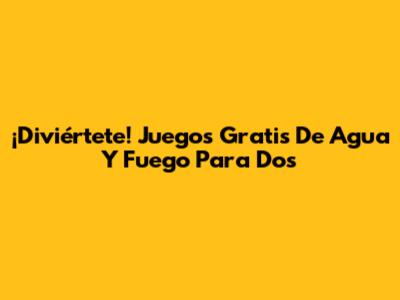 ¡Diviértete! Juegos Gratis De Agua Y Fuego Para Dos