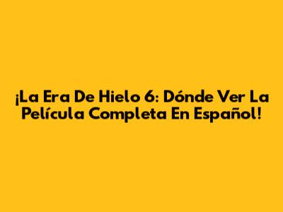 ¡La Era De Hielo 6: Dónde Ver La Película Completa En Español!