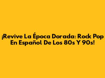 ¡Revive La Época Dorada: Rock Pop En Español De Los 80s Y 90s!