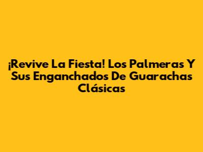 ¡Revive La Fiesta! Los Palmeras Y Sus Enganchados De Guarachas Clásicas