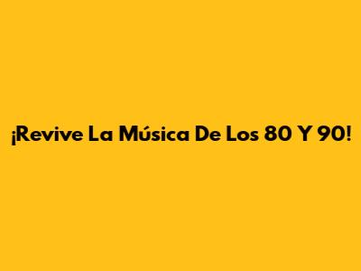 ¡Revive La Música De Los 80 Y 90!