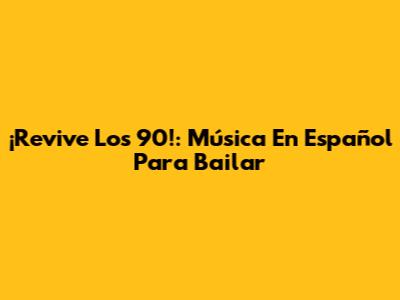 ¡Revive Los 90!: Música En Español Para Bailar