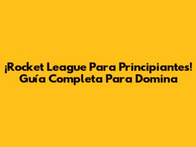 ¡Rocket League Para Principiantes! Guía Completa Para Domina