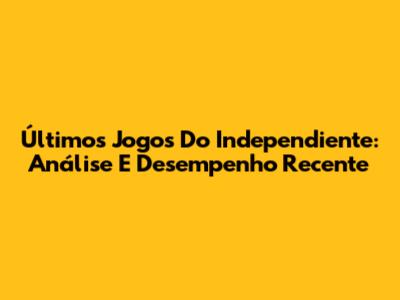 Últimos Jogos Do Independiente: Análise E Desempenho Recente
