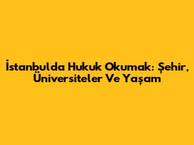 İstanbul'da Hukuk Okumak: Şehir, Üniversiteler Ve Yaşam