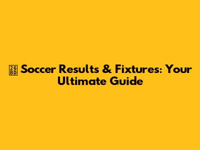 ⚽️ Soccer Results & Fixtures: Your Ultimate Guide