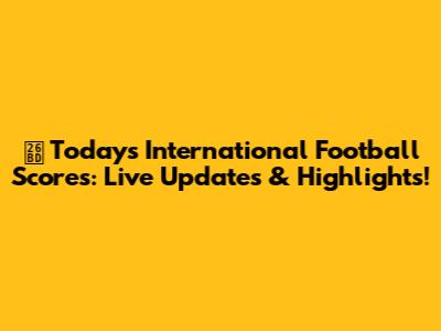 ⚽️ Today's International Football Scores: Live Updates & Highlights!