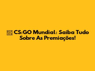 🏆 CS:GO Mundial: Saiba Tudo Sobre As Premiações!