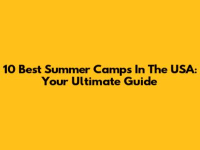 10 Best Summer Camps In The USA: Your Ultimate Guide