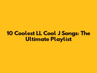10 Coolest LL Cool J Songs: The Ultimate Playlist