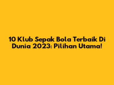 10 Klub Sepak Bola Terbaik Di Dunia 2023: Pilihan Utama!