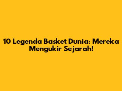 10 Legenda Basket Dunia: Mereka Mengukir Sejarah!