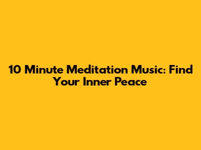 10 Minute Meditation Music: Find Your Inner Peace