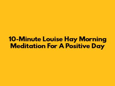 10-Minute Louise Hay Morning Meditation For A Positive Day