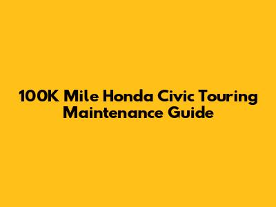 100K Mile Honda Civic Touring Maintenance Guide