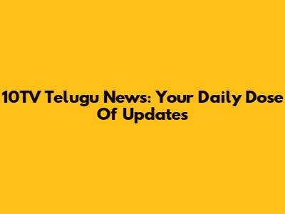 10TV Telugu News: Your Daily Dose Of Updates