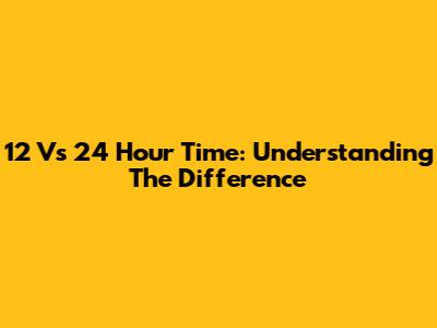12 Vs 24 Hour Time: Understanding The Difference