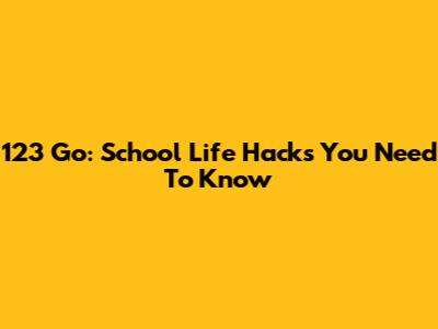 123 Go: School Life Hacks You Need To Know