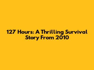 127 Hours: A Thrilling Survival Story From 2010