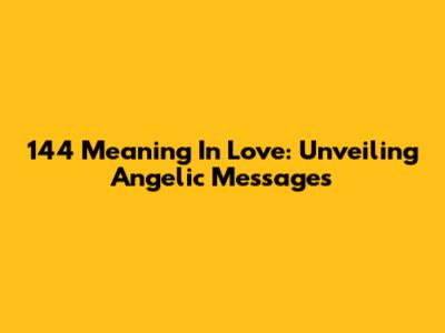 144 Meaning In Love: Unveiling Angelic Messages