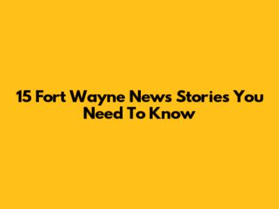 15 Fort Wayne News Stories You Need To Know
