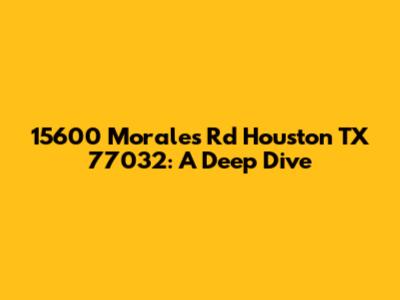 15600 Morales Rd Houston TX 77032: A Deep Dive