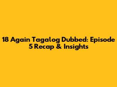 18 Again Tagalog Dubbed: Episode 5 Recap & Insights