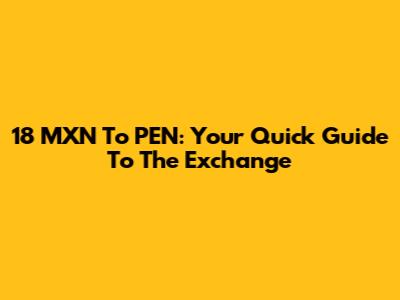 18 MXN To PEN: Your Quick Guide To The Exchange