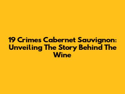 19 Crimes Cabernet Sauvignon: Unveiling The Story Behind The Wine