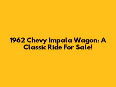 1962 Chevy Impala Wagon: A Classic Ride For Sale!