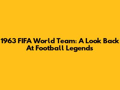 1963 FIFA World Team: A Look Back At Football Legends