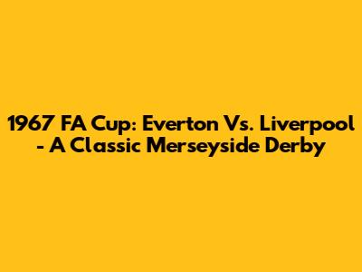 1967 FA Cup: Everton Vs. Liverpool - A Classic Merseyside Derby
