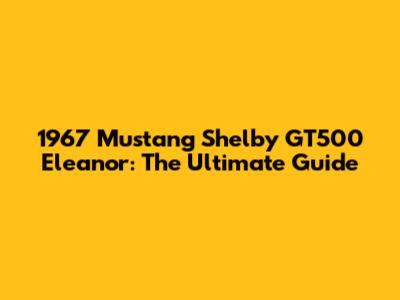 1967 Mustang Shelby GT500 Eleanor: The Ultimate Guide