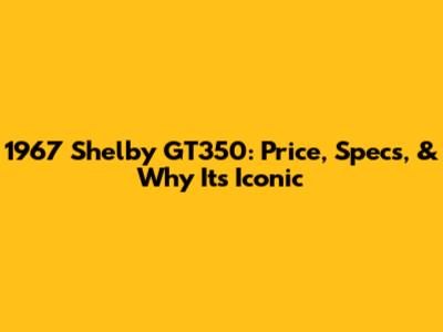 1967 Shelby GT350: Price, Specs, & Why It's Iconic