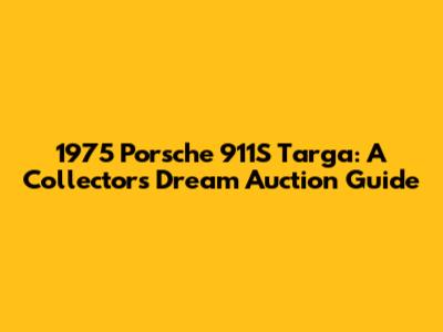 1975 Porsche 911S Targa: A Collector's Dream Auction Guide
