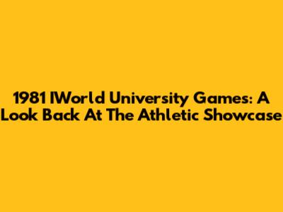 1981 IWorld University Games: A Look Back At The Athletic Showcase