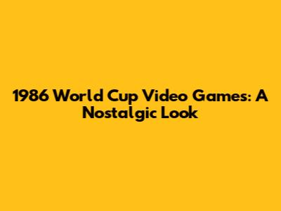 1986 World Cup Video Games: A Nostalgic Look