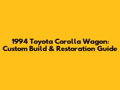 1994 Toyota Corolla Wagon: Custom Build & Restoration Guide