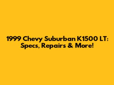 1999 Chevy Suburban K1500 LT: Specs, Repairs & More!