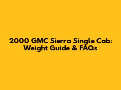 2000 GMC Sierra Single Cab: Weight Guide & FAQs
