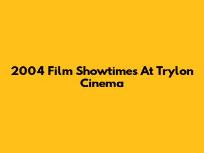 2004 Film Showtimes At Trylon Cinema